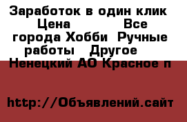 Заработок в один клик › Цена ­ 1 000 - Все города Хобби. Ручные работы » Другое   . Ненецкий АО,Красное п.